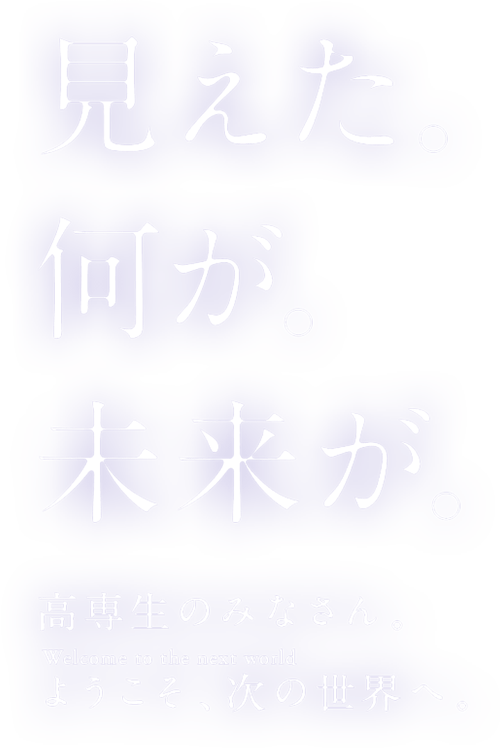 見えた。何が。未来が。高専生のみなさん。ようこそ、次の世界へ。Welcome to the next world