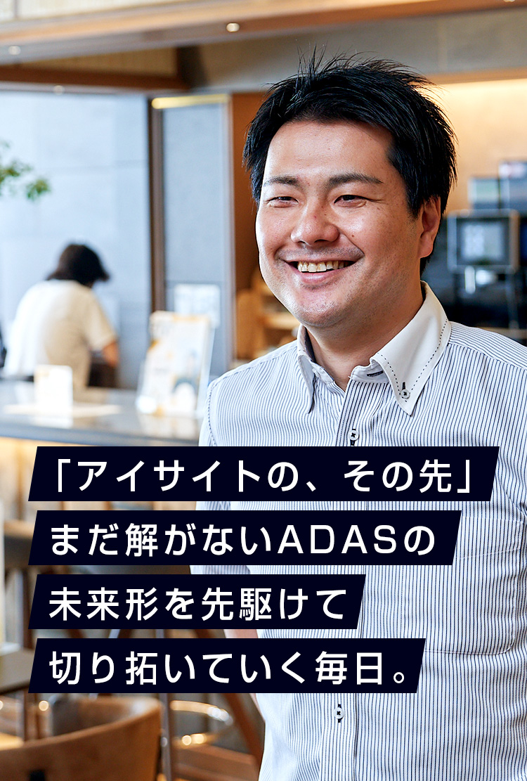「アイサイトの、その先」まだ解がないADASの未来形を先駆けて切り拓いていく毎日。 「アイサイトの、その先」まだ解がないADASの未来形を先駆けて切り拓いていく毎日。